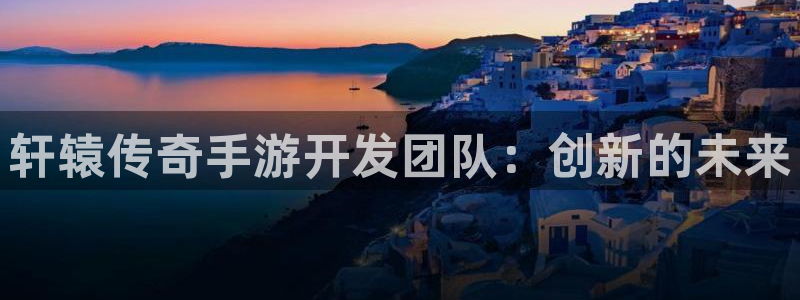 巅峰国际注册：轩辕传奇手游开发团队：创新的未来