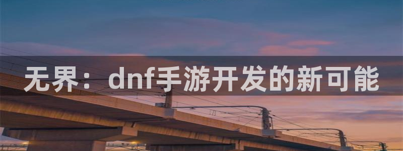 巅峰国际注册：无界：dnf手游开发的新可能