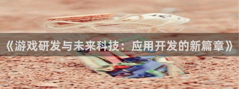 巅峰国际下载：《游戏研发与未来科技：应用开发的新篇章》