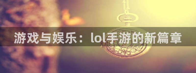 巅峰国际登陆：游戏与娱乐：lol手游的新篇章