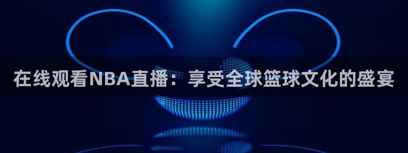 足球小九直播在线观看：在线观看NBA直播：享受全球篮球文化的盛宴